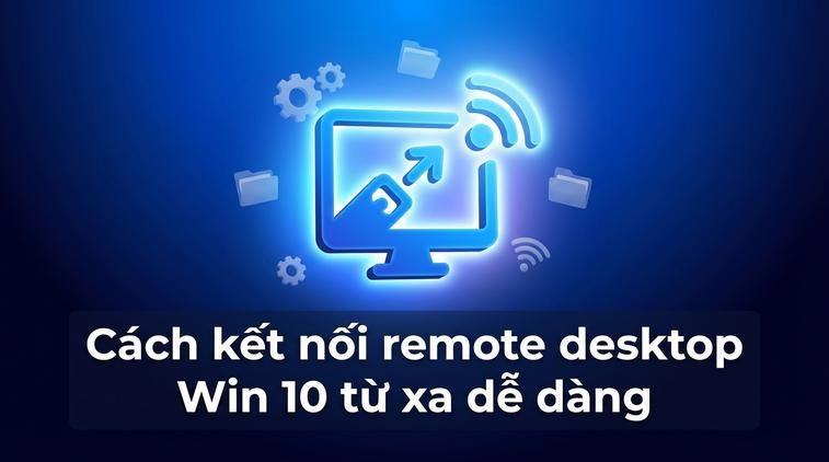 Cách kết nối remote desktop Win 10 từ xa dễ dàng