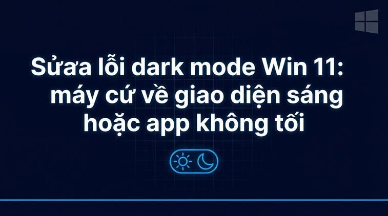 Sửa lỗi dark mode Win 11: Khi máy cứ về giao diện sáng hoặc app không tối